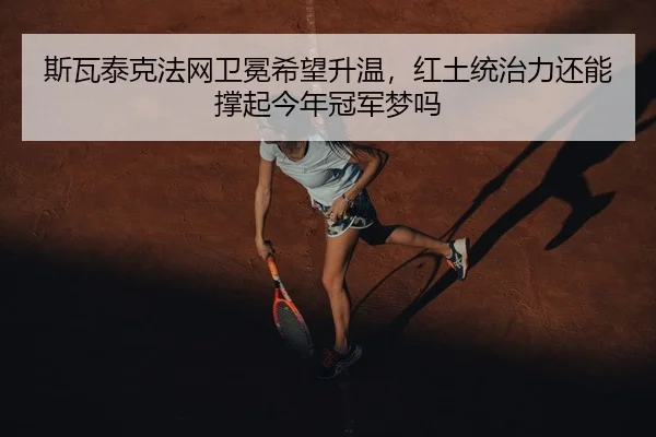 斯瓦泰克法网卫冕希望升温，红土统治力还能撑起今年冠军梦吗